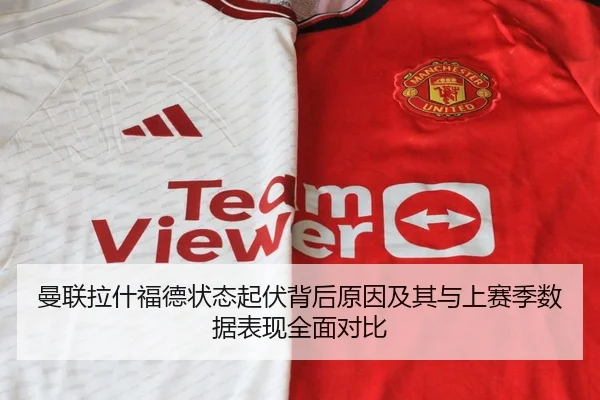 曼联拉什福德状态起伏背后原因及其与上赛季数据表现全面对比