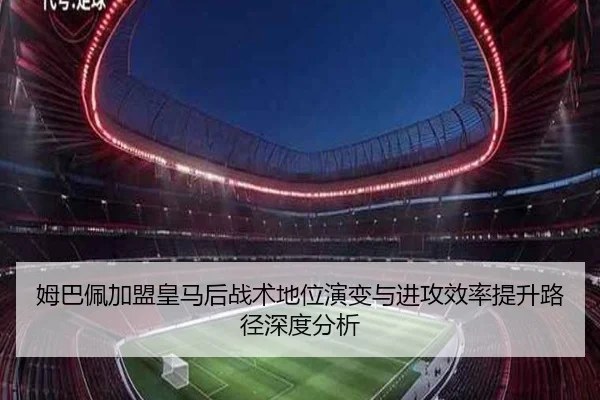 姆巴佩加盟皇马后战术地位演变与进攻效率提升路径深度分析