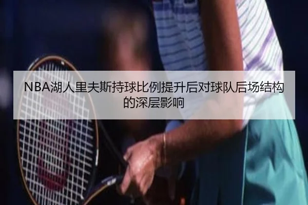 NBA湖人里夫斯持球比例提升后对球队后场结构的深层影响
