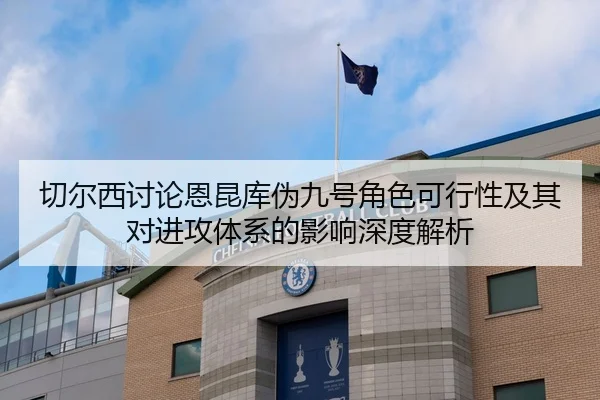 切尔西讨论恩昆库伪九号角色可行性及其对进攻体系的影响深度解析