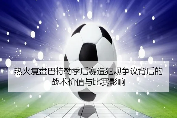 热火复盘巴特勒季后赛造犯规争议背后的战术价值与比赛影响