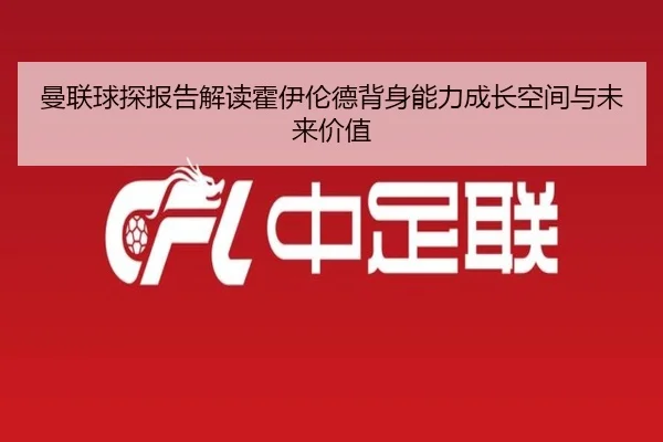曼联球探报告解读霍伊伦德背身能力成长空间与未来价值