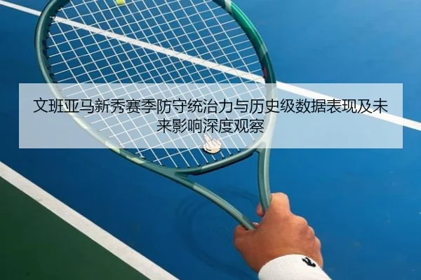 文班亚马新秀赛季防守统治力与历史级数据表现及未来影响深度观察