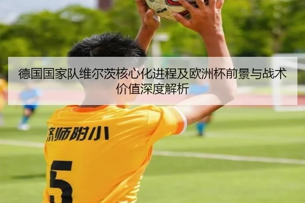 德国国家队维尔茨核心化进程及欧洲杯前景与战术价值深度解析