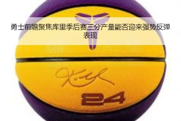勇士前瞻聚焦库里季后赛三分产量能否迎来强势反弹表现