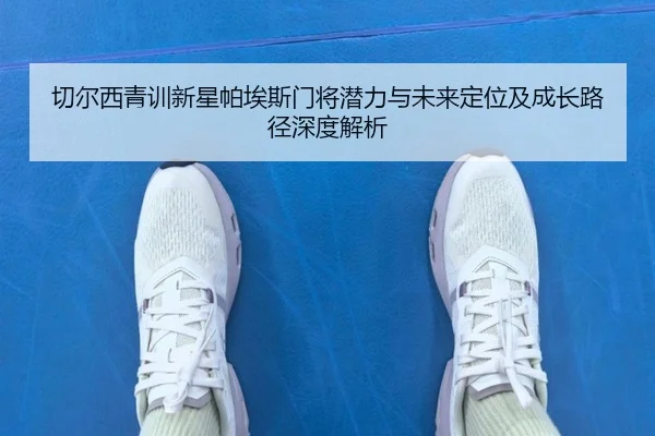 切尔西青训新星帕埃斯门将潜力与未来定位及成长路径深度解析