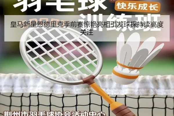 皇马新星恩德里克季前赛惊艳亮相引发球探持续高度关注