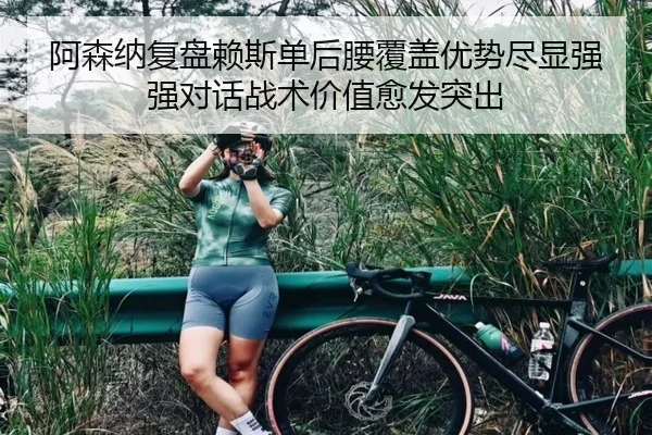 阿森纳复盘赖斯单后腰覆盖优势尽显强强对话战术价值愈发突出