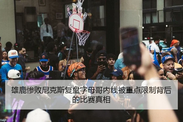 雄鹿惨败尼克斯复盘字母哥内线被重点限制背后的比赛真相