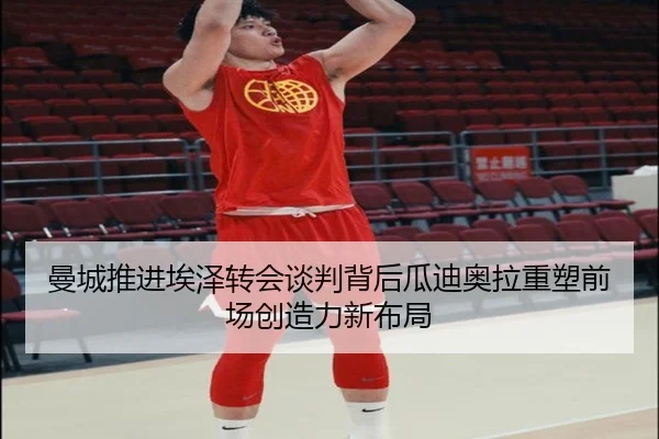 曼城推进埃泽转会谈判背后瓜迪奥拉重塑前场创造力新布局