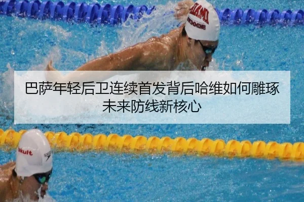 巴萨年轻后卫连续首发背后哈维如何雕琢未来防线新核心